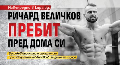 Извънредно в Lupa.bg: Ричард Величков пребит пред дома си