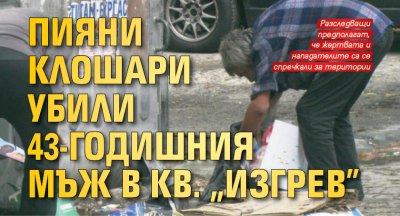 Пияни клошари убили 43-годишния мъж в кв. "Изгрев"