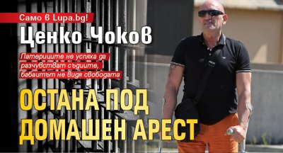Само в Lupa.bg! Ценко Чоков остана под домашен арест