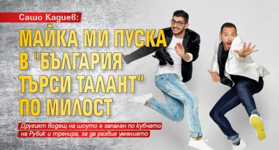 Сашо Кадиев: Майка ми пуска в "България търси талант“ по милост