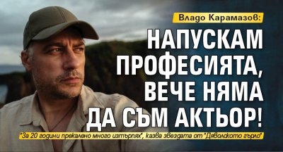 Владо Карамазов: Напускам професията, вече няма да съм актьор!