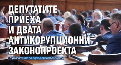 Депутатите приеха и двата антикорупционни законопроекта След 4 часово обсъждане депутатите приеха
