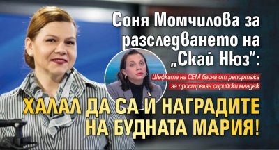 Соня Момчилова за разследването на "Скай Нюз": Халал да са ѝ наградите на будната Мария!