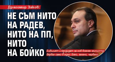 Драгомир Заков: Не съм нито на Радев, нито на ПП, нито на Бойко