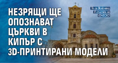 Незрящи ще опознават църкви в Кипър с 3D-принтирани модели
