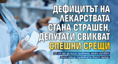 Дефицитът на лекарствата стана страшен, депутати свикват спешни срещи 