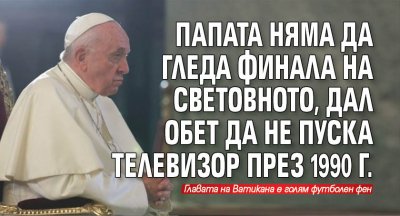 Папата няма да гледа финала на Световното, дал обет да не пуска телевизор през 1990 г. 