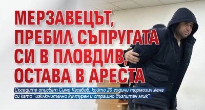 Мерзавецът, пребил съпругата си в Пловдив, остава в ареста