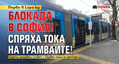 Първо в Lupa.bg: Блокада в София! Спряха тока на трамваите! (СНИМКИ)