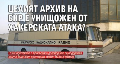 Целият архив на БНР е унищожен от хакерската атака?