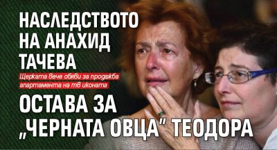 Наследството на Анахид Тачева остава за "черната овца" Теодора