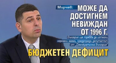 Мирчев: Може да достигнем невиждан от 1996 г. бюджетен дефицит