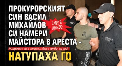 Само в Lupa.bg: Прокурорският син Васил Михайлов си намери майстора в ареста – натупаха го
