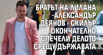 Братът на Лилана Александър Деянов - Скилър окончателно спечели делото срещу държавата