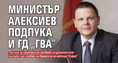 Министър Алексиев подпука и ГД "ГВА"