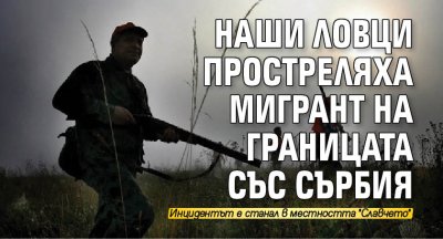 Наши ловци простреляха мигант на границата със Сърбия