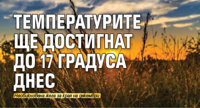 Температурите ще достигнат до 17 градуса днес