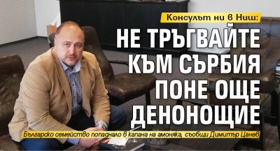 Консулът ни в Ниш: Не тръгвайте към Сърбия поне още денонощие