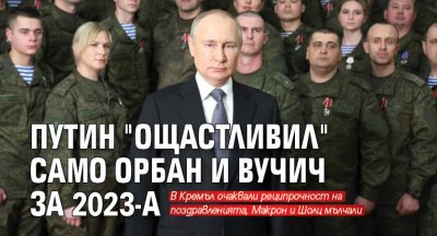 Путин "ощастливил" само Орбан и Вучич за 2023-а 