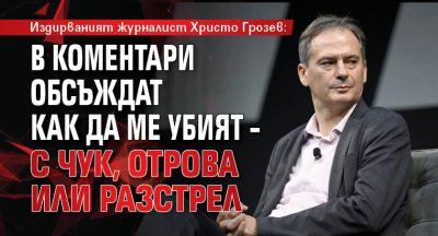 Издирваният журналист Христо Грозев: В коментари обсъждат как да ме убият – с чук, отрова или разстрел