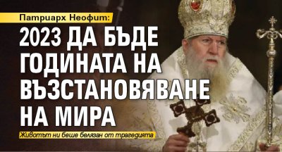 Патриарх Неофит: 2023 да бъде годината на възстановяване на мира