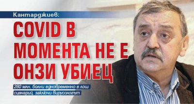 Кантарджиев: Covid в момента не е онзи убиец 