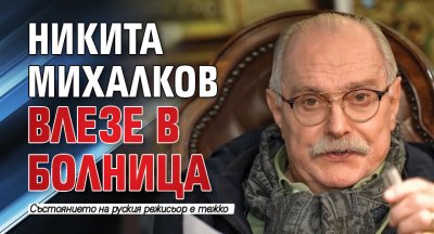 Никита Михалков влезе в болница