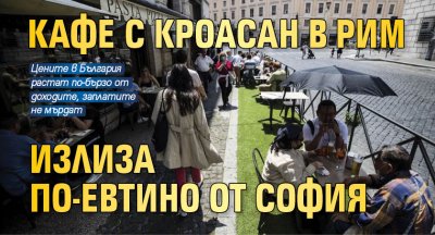 Кафе с кроасан в Рим излиза по-евтино от София