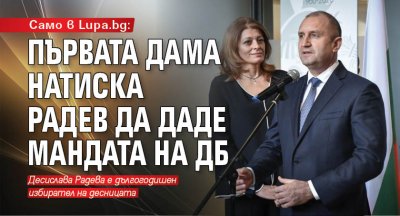 Само в Lupa.bg: Първата дама натиска Радев да даде мандата на ДБ