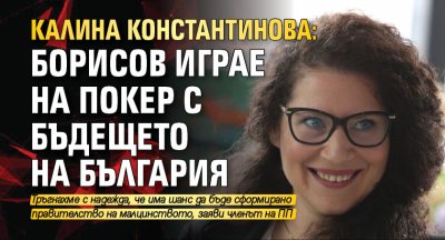 Калина Константинова: Борисов играе на покер с бъдещето на България