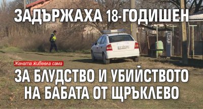 Задържаха 18-годишен за блудство и убийството на бабата от Щръклево