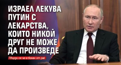 Израел лекува Путин с лекарства, които никой друг не може да произведе