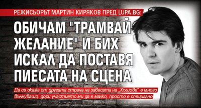 Режисьорът Мартин Киряков пред Lupa.bg: Обичам "Трамвай Желание" и бих искал да поставя пиесата на сцена