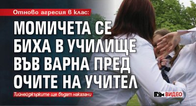 Отново агресия в клас: Момичета се биха в училище във Варна пред очите на учител (ВИДЕО)