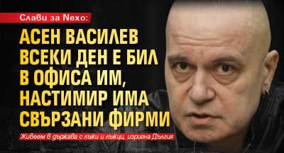 Слави за Nexo: Асен Василев всеки ден е бил в офиса им, Настимир има свързани фирми