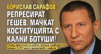 Борислав Сарафов: Репресират Гешев, мачкат коституцията с кални ботуши!