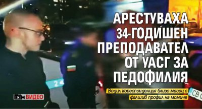 Арестуваха 34-годишен преподавател от УАСГ за педофилия (ВИДЕО)