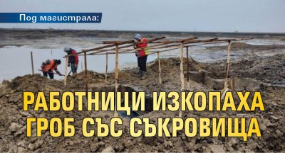 Под магистрала: Работници изкопаха гроб със съкровища