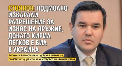 Стоянов: Подмолно изкарали разрешение за износ на оръжие, докато Кирил Петков е бил в Украйна