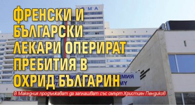 Френски и български лекари оперират пребития в Охрид българин