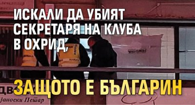 Искали да убият секретаря на клуба в Охрид, защото е българин