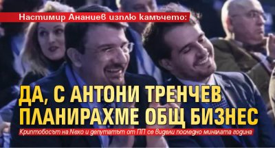 Настимир Ананиев изплю камъчето: Да, с Антони Тренчев планирахме общ бизнес 