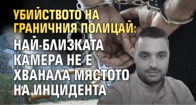 Развитие на разследването за смъртта на българския граничен полицай Петър