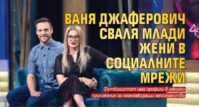 Ваня Джаферович сваля млади жени в социалните мрежи