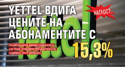 Наглост: Yettel вдига цените на абонаментите с 15,3%