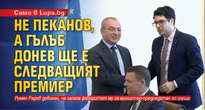 Само в Lupa.bg: Не Пеканов, а Гълъб Донев ще е следващият премиер 