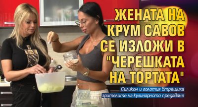 Жената на Крум Савов се изложи в "Черешката на тортата"
