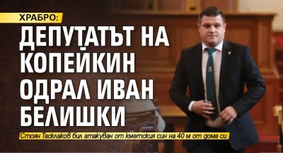ХРАБРО: Депутатът на Копейкин одрал Иван Белишки