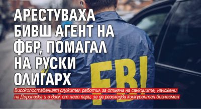 Арестуваха бивш агент на ФБР, помагал на руски олигарх 