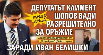 Първо в Lupa.bg: Депутатът Климент Шопов вади разрешително за оръжие заради Иван Белишки